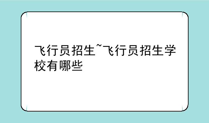 飞行员招生~飞行员招生学校有哪些