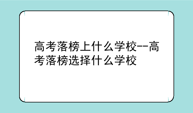 高考落榜上什么学校--高考落榜选择什么学校