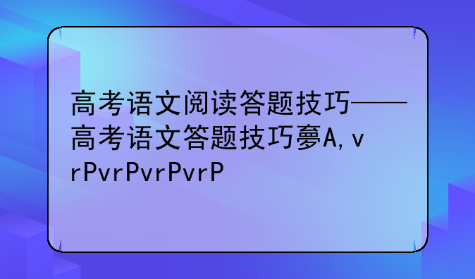 高考语文阅读答题技巧——高考语文答题技巧大全