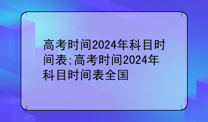 高考时间2024年科目时间表;高考时间2024年科目时间表全国