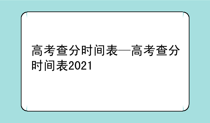 高考查分时间表—高考查分时间表2021
