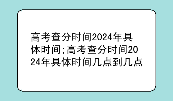 高考查分时间2024年具体时间;高考查分时间2024年具体时间几点到几点