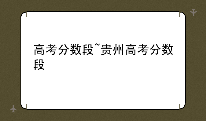 高考分数段~贵州高考分数段