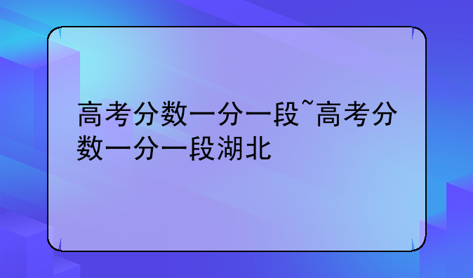 高考分数一分一段~高考分数一分一段湖北