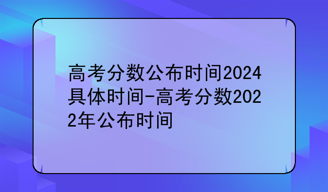 高考分数公布时间2024具体时间-高考分数2022年公布时间