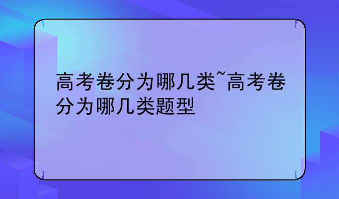 高考卷分为哪几类~高考卷分为哪几类题型