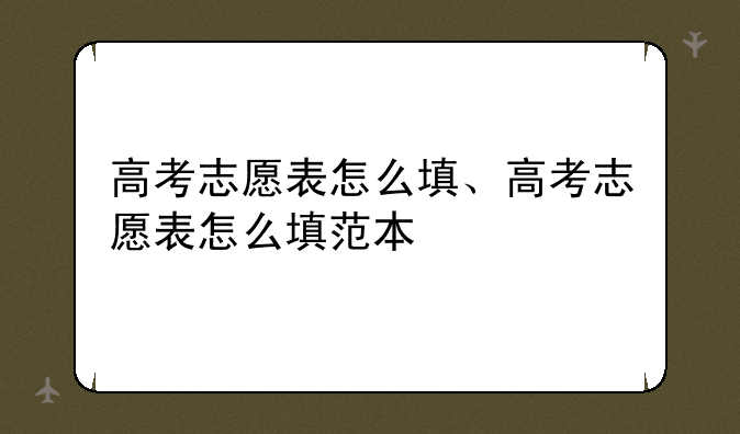 高考志愿表怎么填、高考志愿表怎么填范本