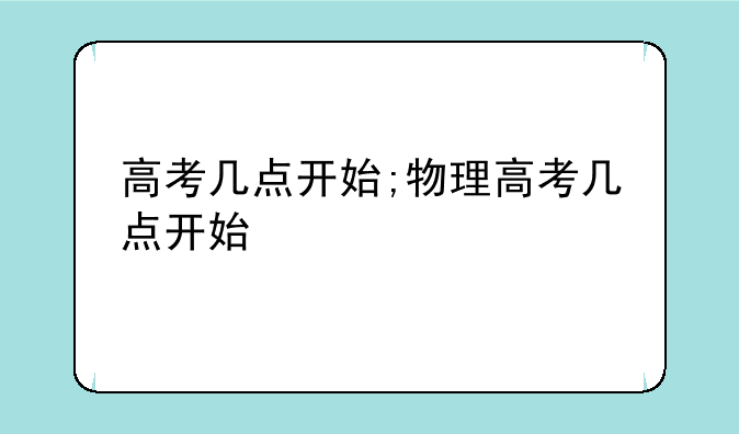 高考几点开始;物理高考几点开始