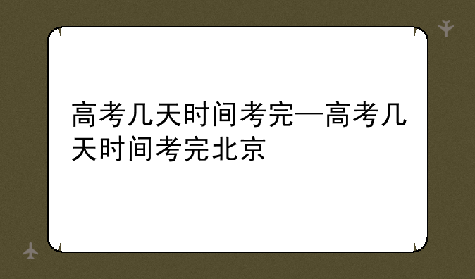 高考几天时间考完—高考几天时间考完北京