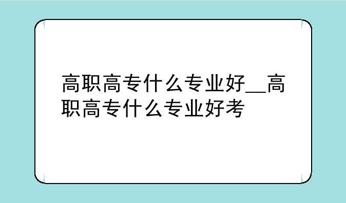 高职高专什么专业好__高职高专什么专业好考