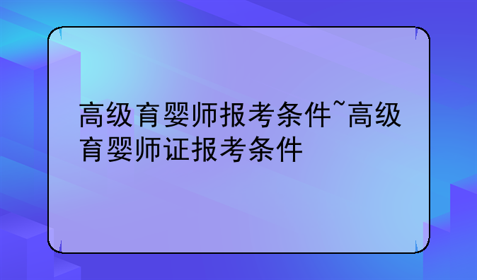 高级育婴师报考条件~高级育婴师证报考条件