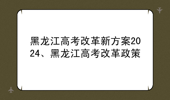 黑龙江高考改革新方案2024、黑龙江高考改革政策