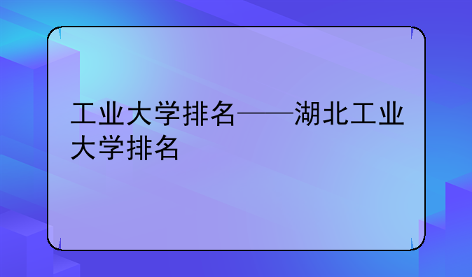 工业大学排名——湖北工业大学排名