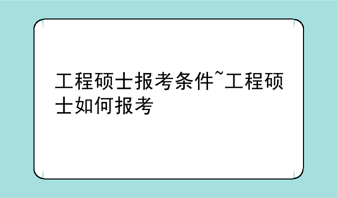 工程硕士报考条件~工程硕士如何报考