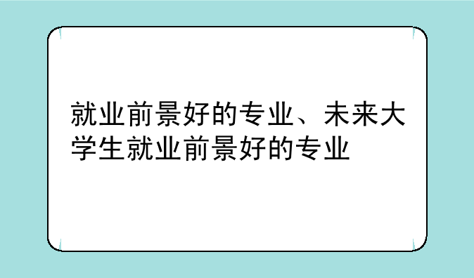就业前景好的专业、未来大学生就业前景好的专业