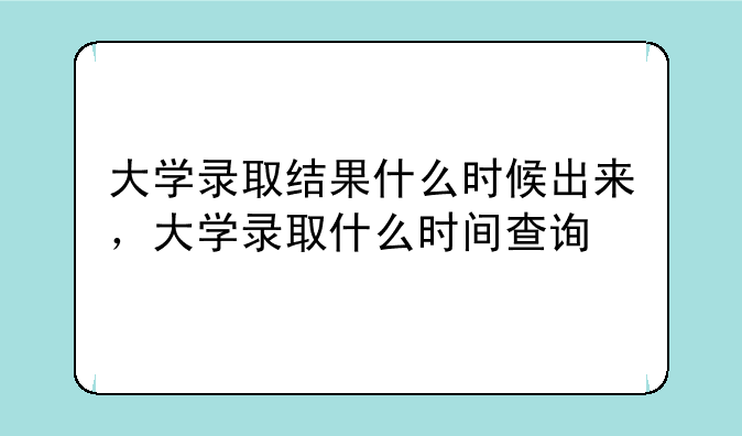 大学录取结果什么时候出来，大学录取什么时间查询