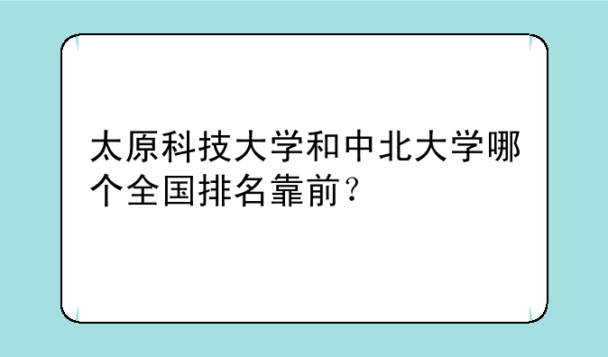太原科技大学和中北大学哪个全国排名靠前？