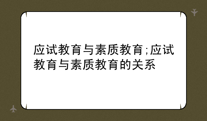 应试教育与素质教育;应试教育与素质教育的关系