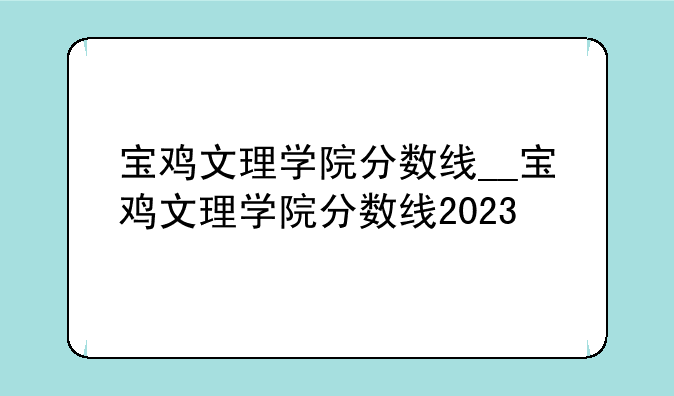 宝鸡文理学院分数线__宝鸡文理学院分数线2023