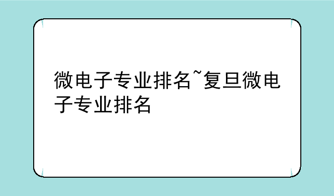 微电子专业排名~复旦微电子专业排名