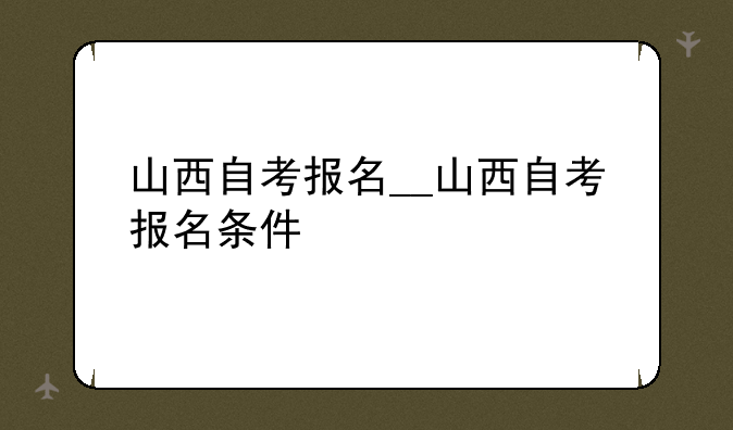 山西自考报名__山西自考报名条件