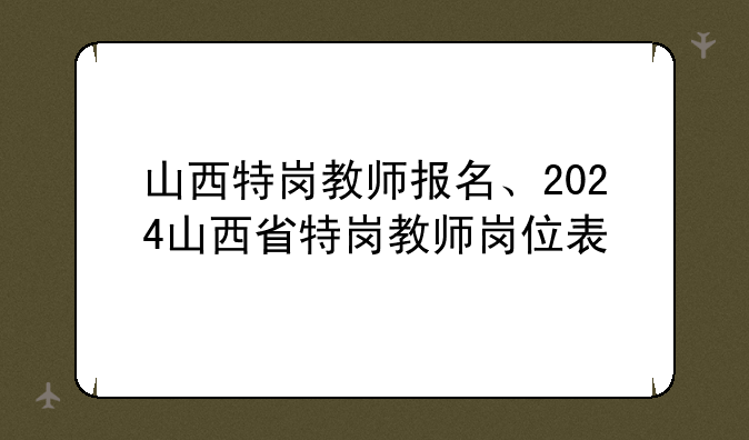 山西特岗教师报名、2024山西省特岗教师岗位表
