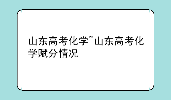 山东高考化学~山东高考化学赋分情况