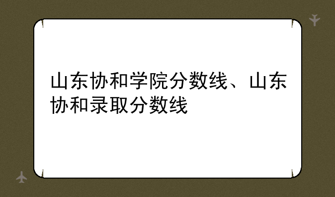 山东协和学院分数线、山东协和录取分数线