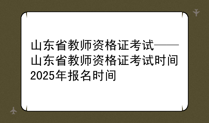 山东省教师资格证考试——山东省教师资格证考试时间2025年报名时间