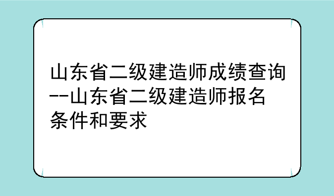 山东省二级建造师成绩查询--山东省二级建造师报名条件和要求