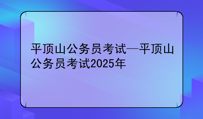 平顶山公务员考试—平顶山公务员考试2025年