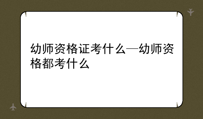 幼师资格证考什么—幼师资格都考什么