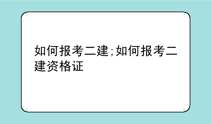 如何报考二建;如何报考二建资格证
