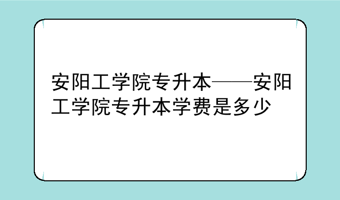 安阳工学院专升本——安阳工学院专升本学费是多少