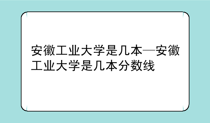 安徽工业大学是几本—安徽工业大学是几本分数线