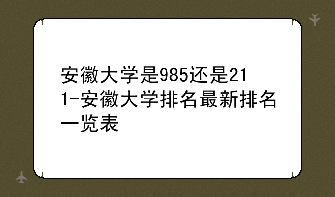 安徽大学是985还是211-安徽大学排名最新排名一览表
