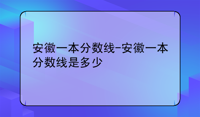 安徽一本分数线-安徽一本分数线是多少