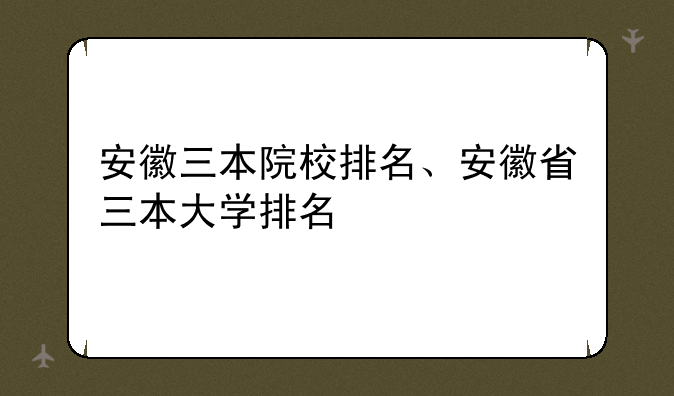 安徽三本院校排名、安徽省三本大学排名