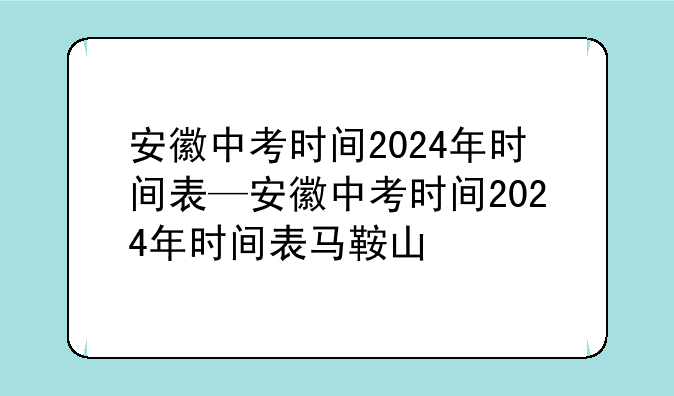 安徽中考时间2024年时间表—安徽中考时间2024年时间表马鞍山