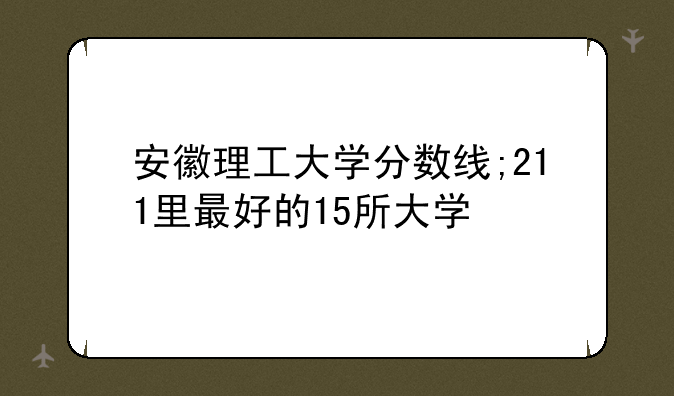 安徽理工大学分数线;211里最好的15所大学