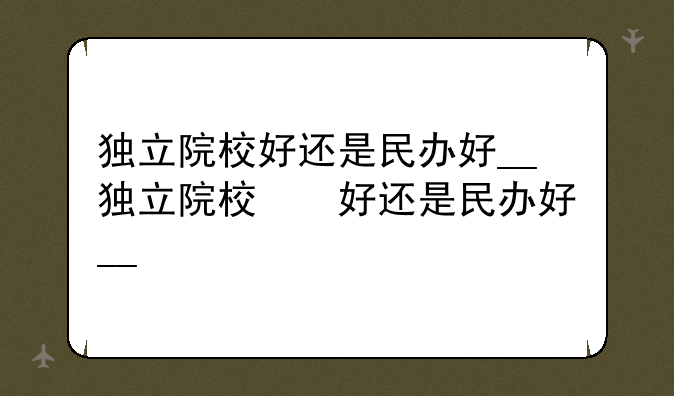 独立院校好还是民办好__独立院校和民办