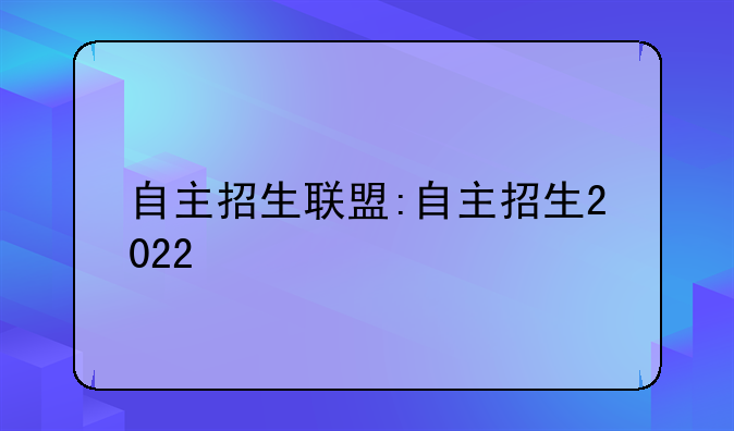 自主招生联盟:自主招生2022