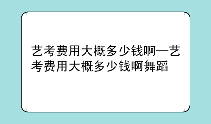 艺考费用大概多少钱啊—艺考费用大概多少钱啊舞蹈