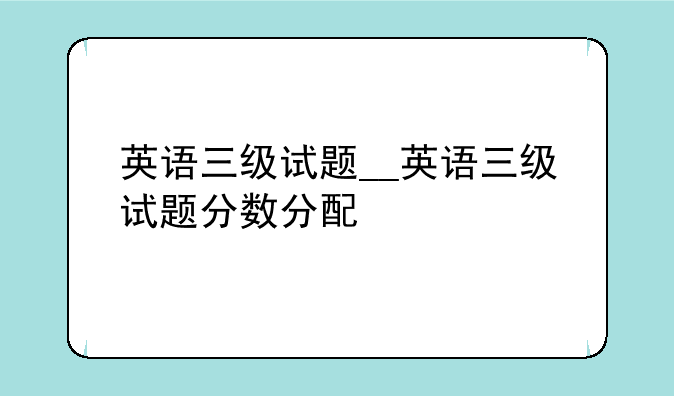 英语三级试题__英语三级试题分数分配