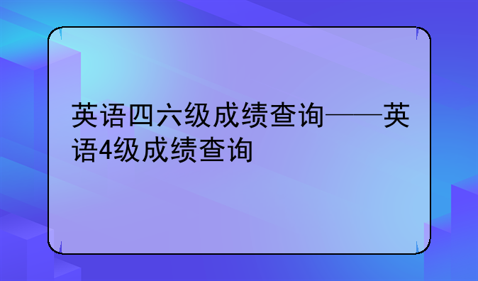 英语四六级成绩查询——英语4级成绩查询