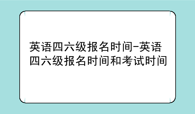 英语四六级报名时间-英语四六级报名时间和考试时间