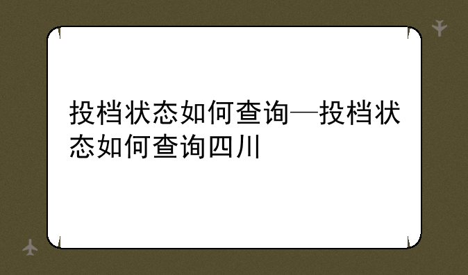 投档状态如何查询—投档状态如何查询四川