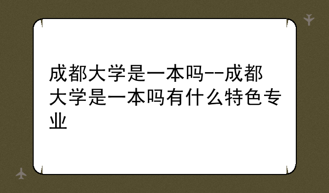 成都大学是一本吗--成都大学是一本吗有什么特色专业