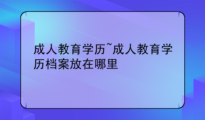 成人教育学历~成人教育学历档案放在哪里