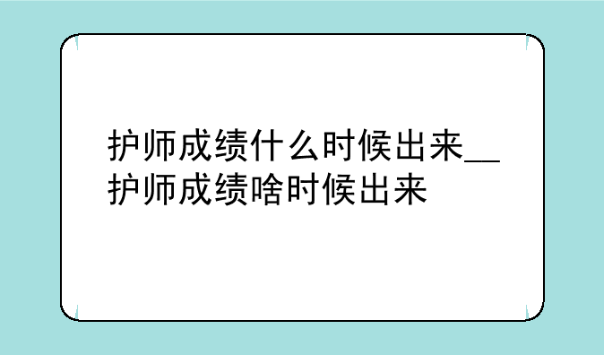 护师成绩什么时候出来__护师成绩啥时候出来